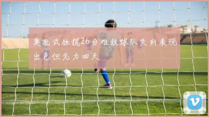 奥孔武独揽26分难救球队失利表现出色但无力回天