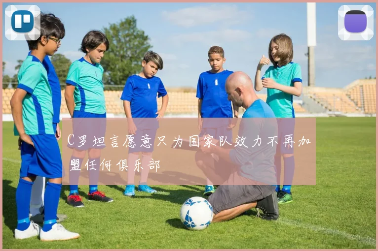 C罗坦言愿意只为国家队效力不再加盟任何俱乐部