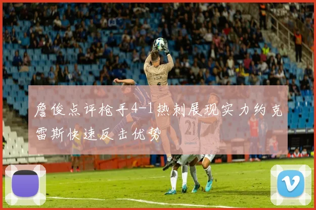 詹俊点评枪手4-1热刺展现实力约克雷斯快速反击优势