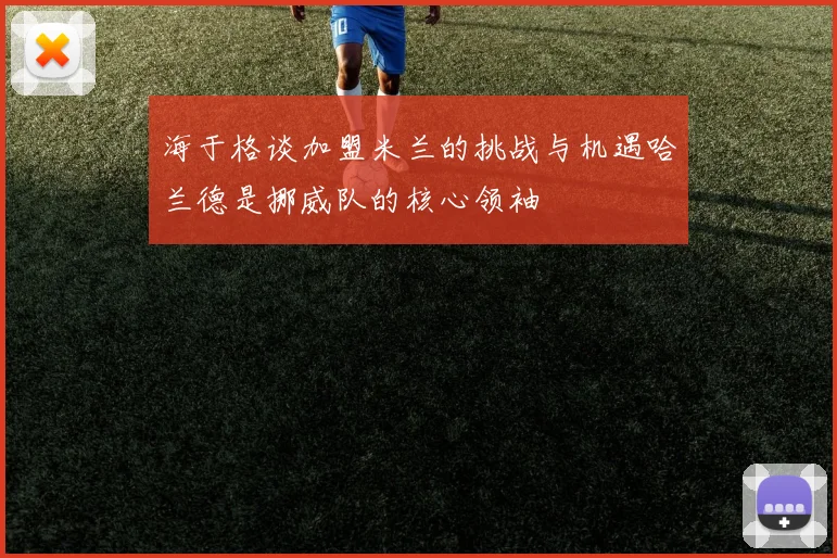海于格谈加盟米兰的挑战与机遇哈兰德是挪威队的核心领袖