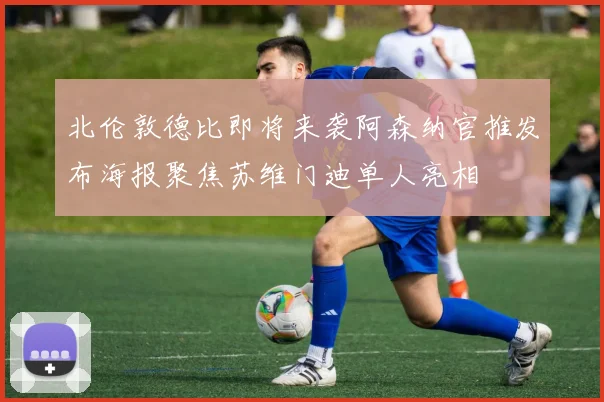 北伦敦德比即将来袭阿森纳官推发布海报聚焦苏维门迪单人亮相