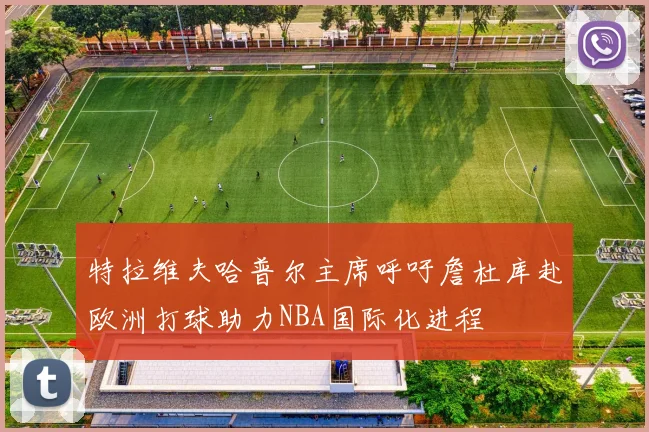 特拉维夫哈普尔主席呼吁詹杜库赴欧洲打球助力NBA国际化进程