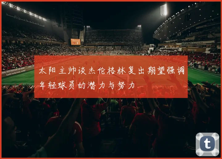 太阳主帅谈杰伦格林复出期望强调年轻球员的潜力与努力