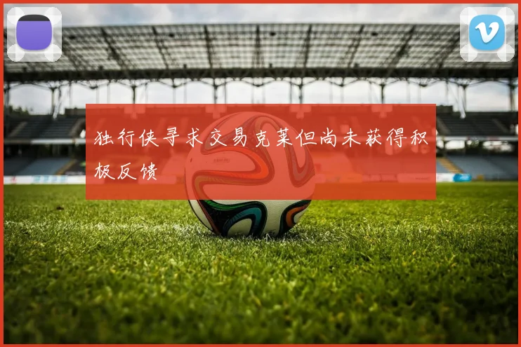 独行侠寻求交易克莱但尚未获得积极反馈
