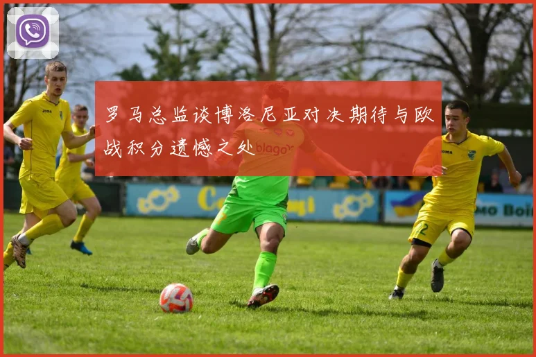 罗马总监谈博洛尼亚对决期待与欧战积分遗憾之处