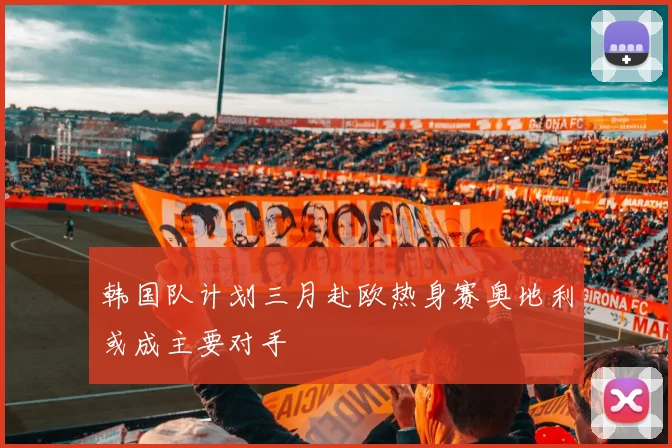韩国队计划三月赴欧热身赛奥地利或成主要对手