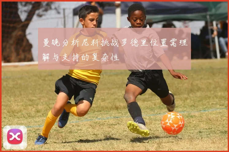 曼晚分析尼科挑战罗德里位置需理解与支持的复杂性