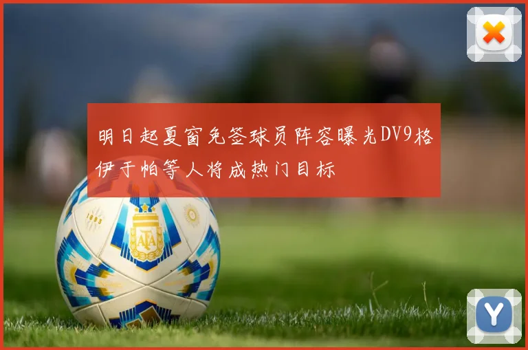 明日起夏窗免签球员阵容曝光DV9格伊于帕等人将成热门目标