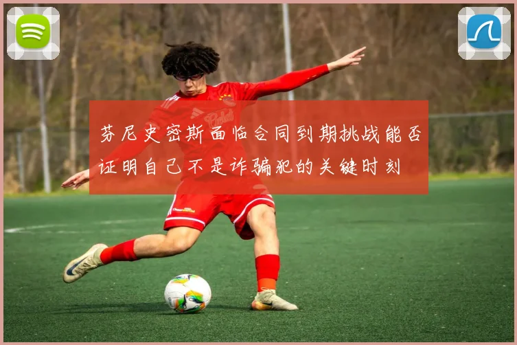 芬尼史密斯面临合同到期挑战能否证明自己不是诈骗犯的关键时刻