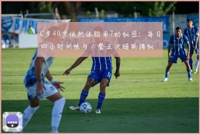 C罗40岁依然体脂率7的秘密：每日四小时训练与六餐五次睡眠揭秘