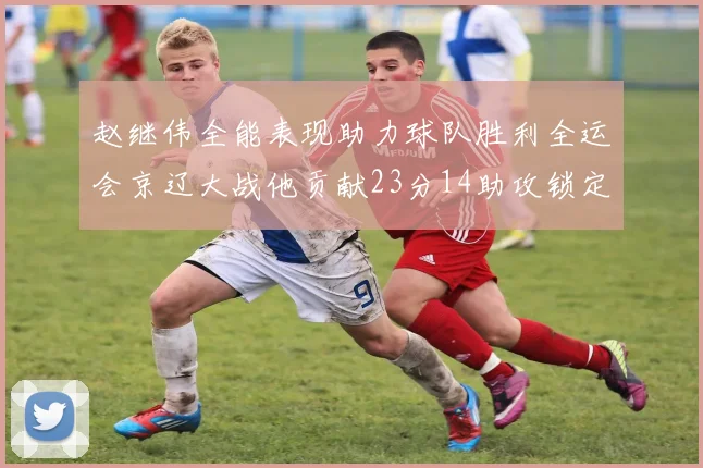 赵继伟全能表现助力球队胜利全运会京辽大战他贡献23分14助攻锁定胜局