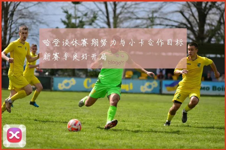 哈登谈休赛期努力与小卡合作目标新赛季良好开局