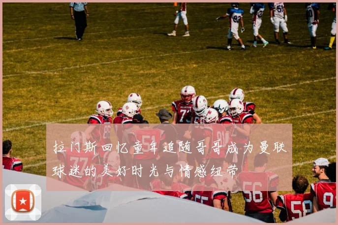 拉门斯回忆童年追随哥哥成为曼联球迷的美好时光与情感纽带