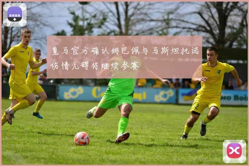 皇马官方确认姆巴佩与马斯坦托诺伤情无碍将继续参赛