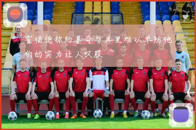 霍福德称约基奇与库里难以单防他们的实力让人叹服