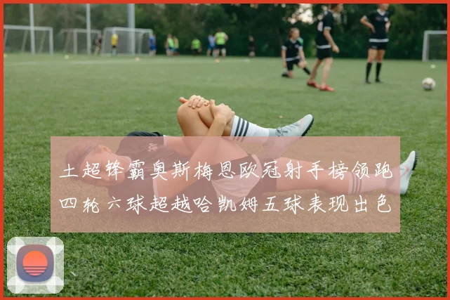 土超锋霸奥斯梅恩欧冠射手榜领跑四轮六球超越哈凯姆五球表现出色