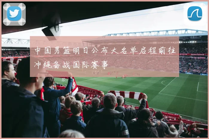 中国男篮明日公布大名单启程前往冲绳备战国际赛事