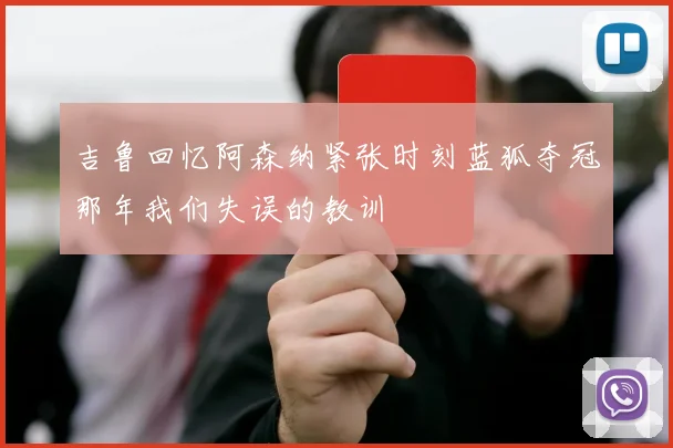 吉鲁回忆阿森纳紧张时刻蓝狐夺冠那年我们失误的教训