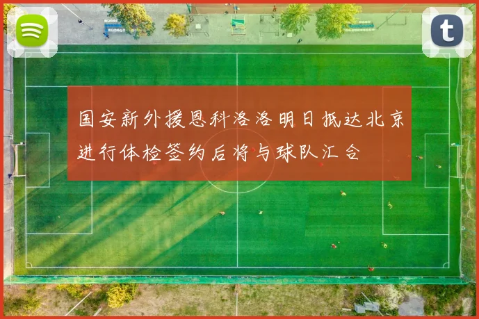 国安新外援恩科洛洛明日抵达北京进行体检签约后将与球队汇合