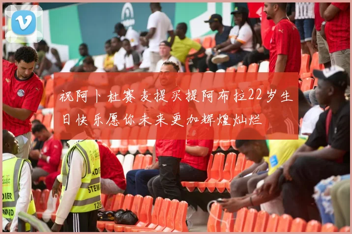 祝阿卜杜赛麦提买提阿布拉22岁生日快乐愿你未来更加辉煌灿烂