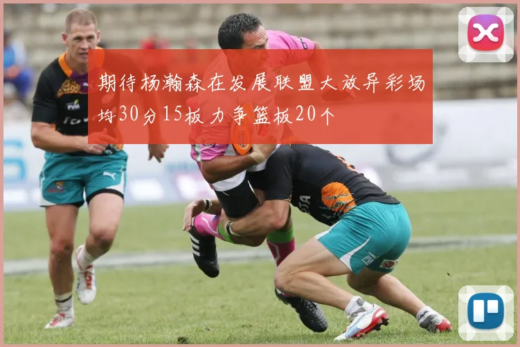 期待杨瀚森在发展联盟大放异彩场均30分15板力争篮板20个