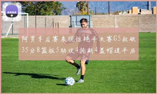 阿贾季后赛表现惊艳半决赛G5狂砍35分8篮板5助攻4抢断4盖帽追平历史纪录