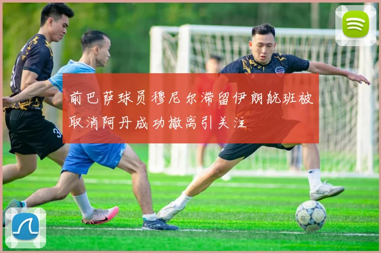 前巴萨球员穆尼尔滞留伊朗航班被取消阿丹成功撤离引关注