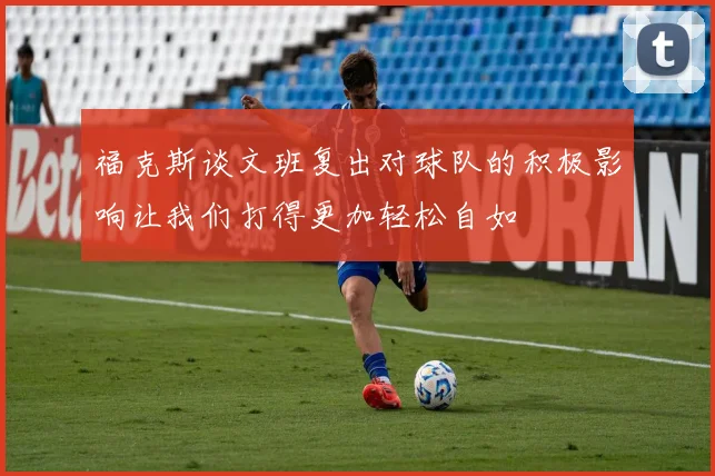 福克斯谈文班复出对球队的积极影响让我们打得更加轻松自如