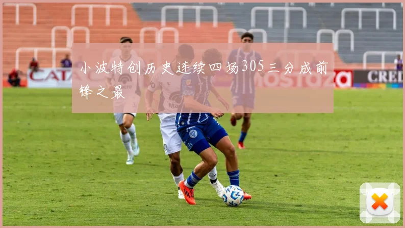 小波特创历史连续四场305三分成前锋之最