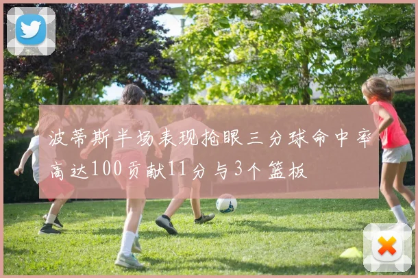 波蒂斯半场表现抢眼三分球命中率高达100贡献11分与3个篮板