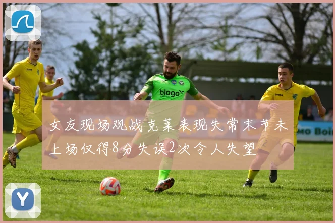 女友现场观战克莱表现失常末节未上场仅得8分失误2次令人失望