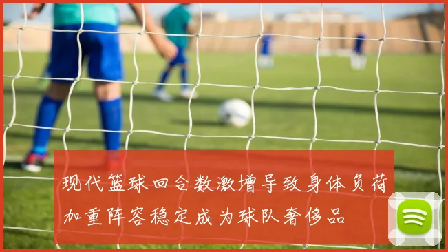 现代篮球回合数激增导致身体负荷加重阵容稳定成为球队奢侈品