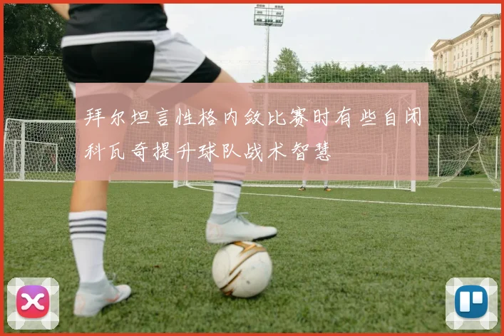 拜尔坦言性格内敛比赛时有些自闭科瓦奇提升球队战术智慧