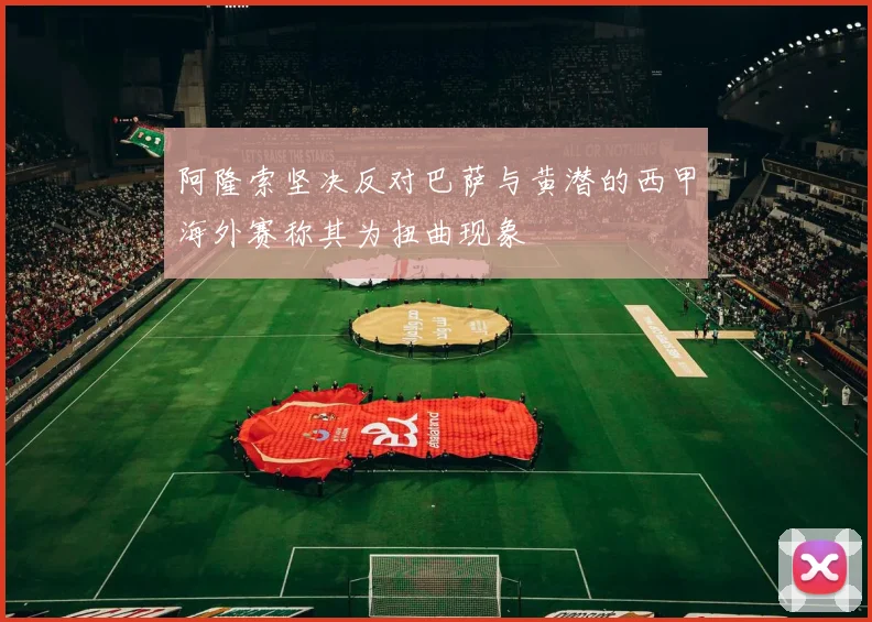 阿隆索坚决反对巴萨与黄潜的西甲海外赛称其为扭曲现象