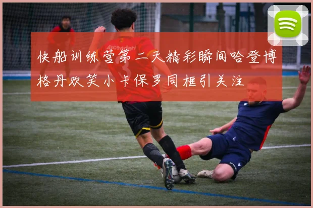 快船训练营第二天精彩瞬间哈登博格丹欢笑小卡保罗同框引关注