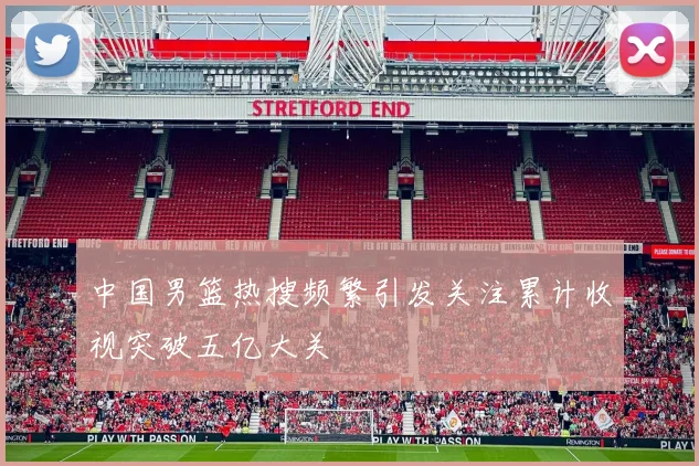 中国男篮热搜频繁引发关注累计收视突破五亿大关