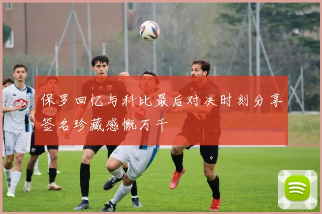 保罗回忆与科比最后对决时刻分享签名珍藏感慨万千