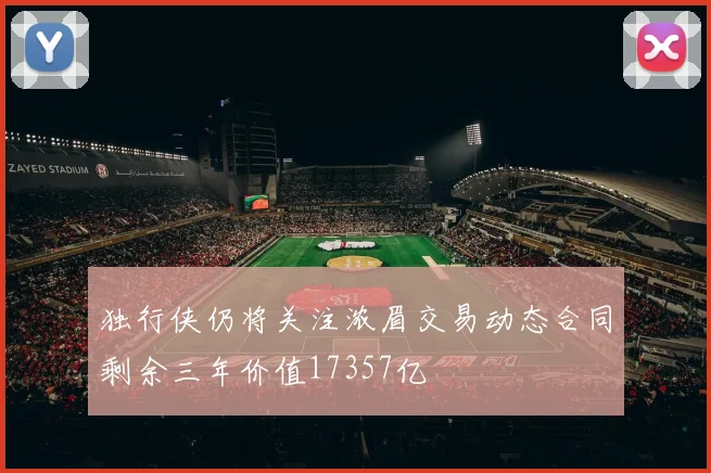 独行侠仍将关注浓眉交易动态合同剩余三年价值17357亿