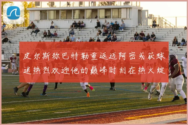 皮尔斯称巴特勒重返迈阿密或获球迷热烈欢迎他的巅峰时刻在热火绽放