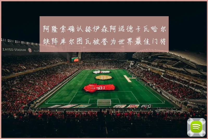 阿隆索确认赫伊森阿诺德卡瓦哈尔缺阵库尔图瓦被誉为世界最佳门将
