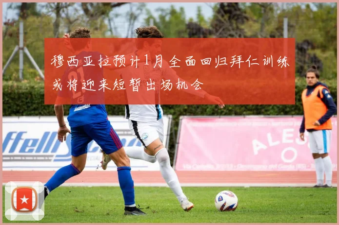 穆西亚拉预计1月全面回归拜仁训练或将迎来短暂出场机会