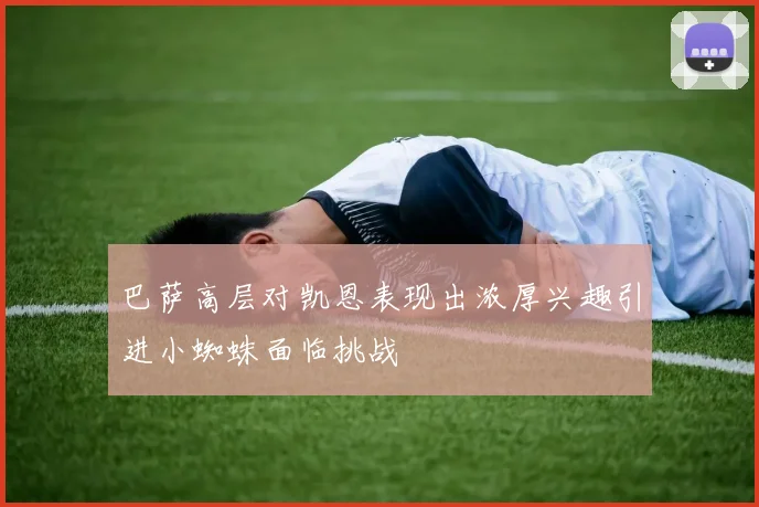 巴萨高层对凯恩表现出浓厚兴趣引进小蜘蛛面临挑战