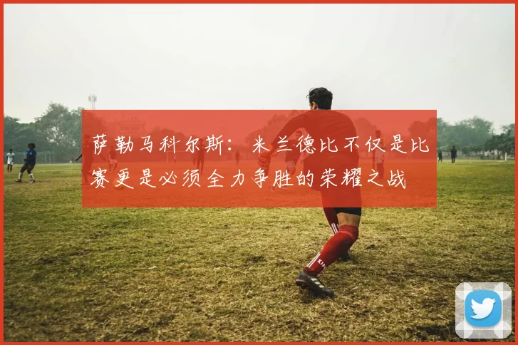 萨勒马科尔斯：米兰德比不仅是比赛更是必须全力争胜的荣耀之战