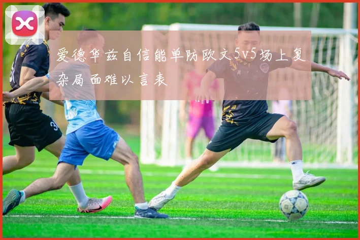 爱德华兹自信能单防欧文5v5场上复杂局面难以言表