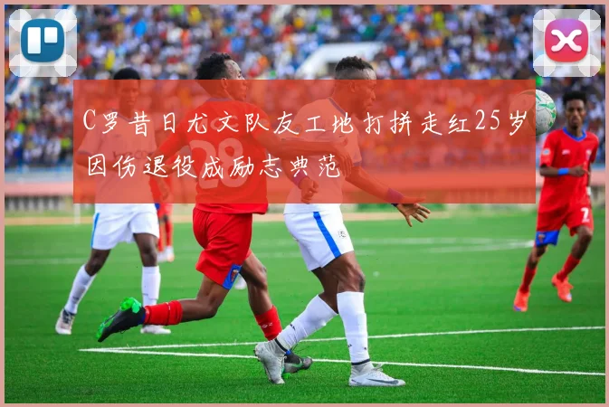 C罗昔日尤文队友工地打拼走红25岁因伤退役成励志典范
