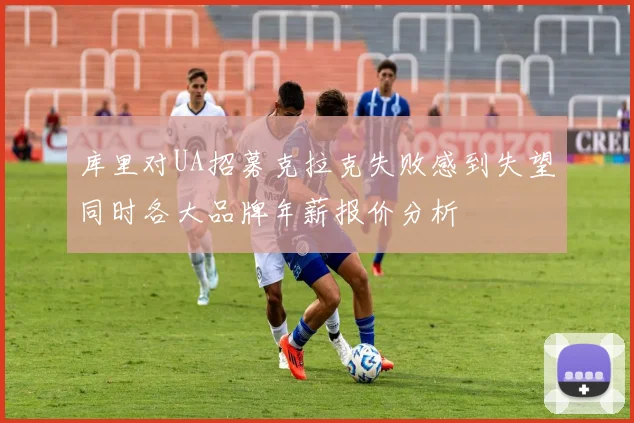 库里对UA招募克拉克失败感到失望同时各大品牌年薪报价分析